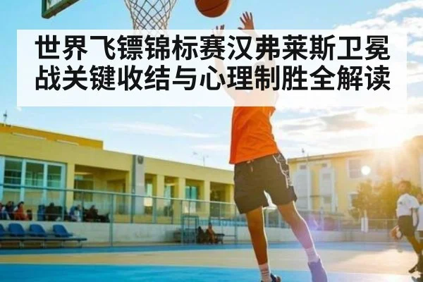 世界飞镖锦标赛汉弗莱斯卫冕战关键收结与心理制胜全解读