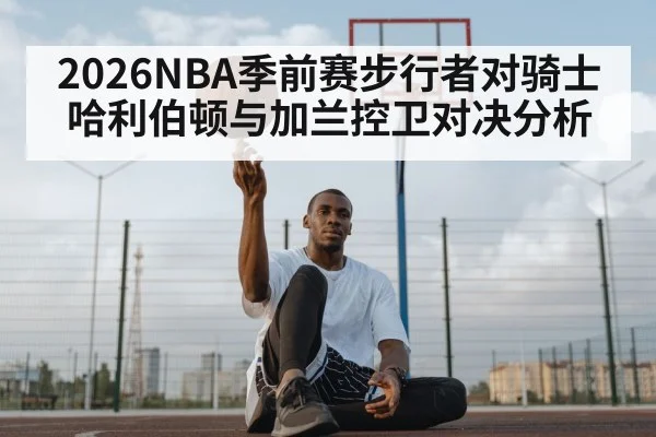 2026NBA季前赛步行者对骑士哈利伯顿与加兰控卫对决分析
