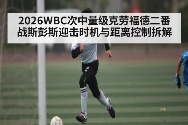 2026WBC次中量级克劳福德二番战斯彭斯迎击时机与距离控制拆解